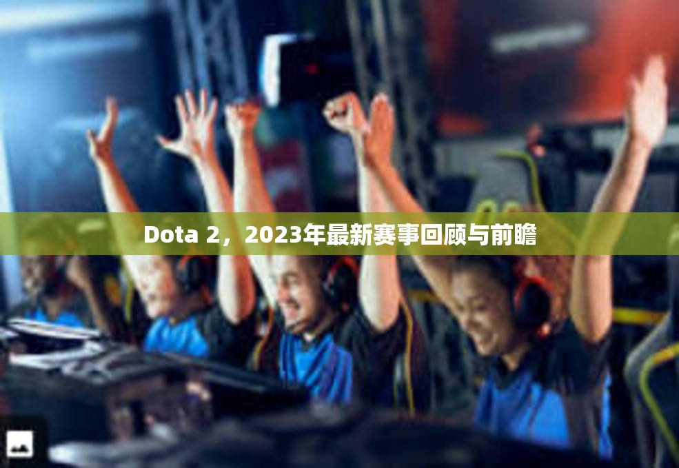 Dota 2，2023年最新赛事回顾与前瞻