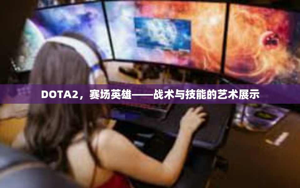 DOTA2，赛场英雄——战术与技能的艺术展示