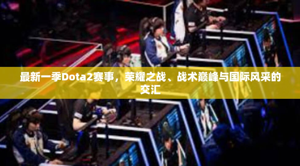 最新一季Dota2赛事，荣耀之战、战术巅峰与国际风采的交汇