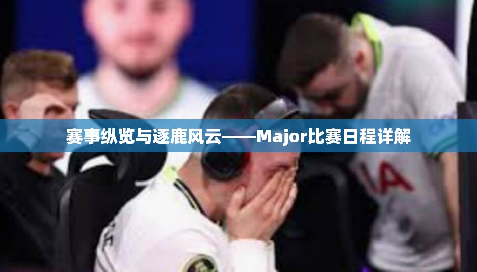 赛事纵览与逐鹿风云——Major比赛日程详解