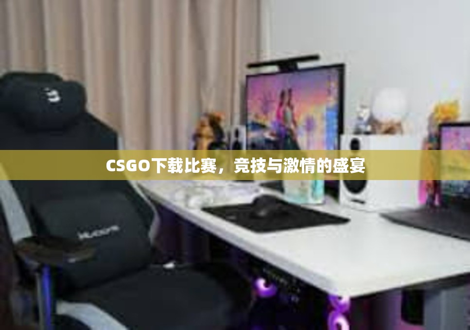 CSGO下载比赛，竞技与激情的盛宴