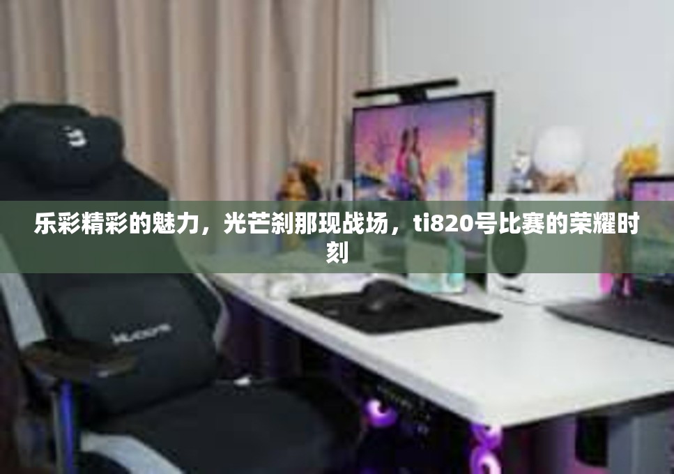 乐彩精彩的魅力，光芒刹那现战场，ti820号比赛的荣耀时刻